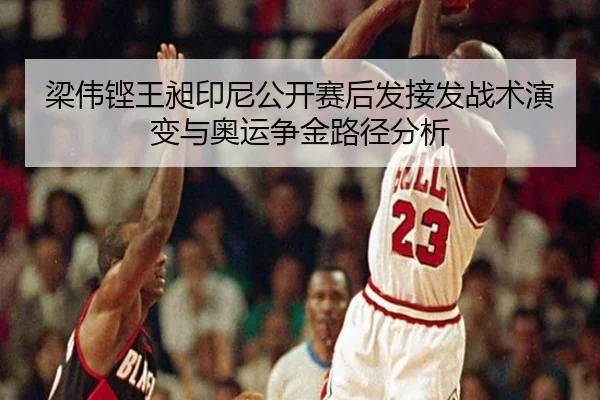 梁伟铿王昶印尼公开赛后发接发战术演变与奥运争金路径分析