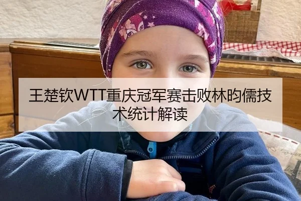 王楚钦WTT重庆冠军赛击败林昀儒技术统计解读