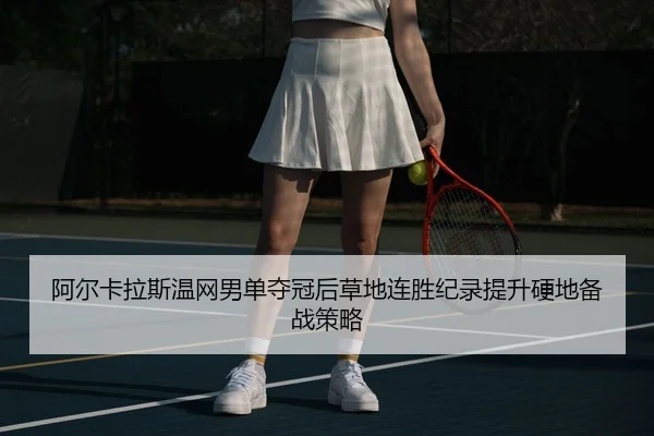 阿尔卡拉斯温网男单夺冠后草地连胜纪录提升硬地备战策略